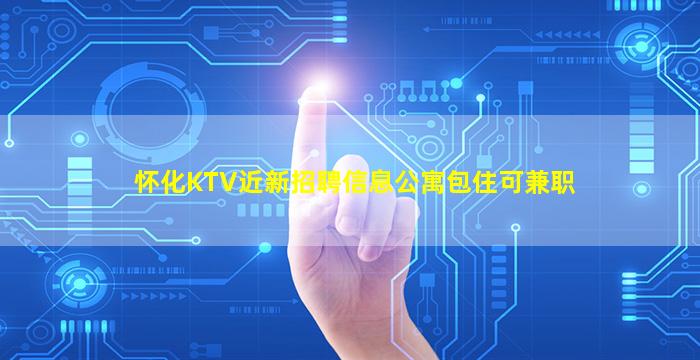 怀化KTV近新招聘信息公寓包住可兼职